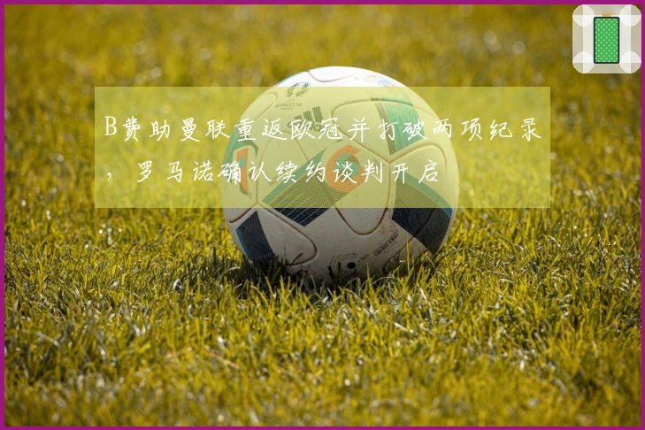 B费助曼联重返欧冠并打破两项纪录，罗马诺确认续约谈判开启