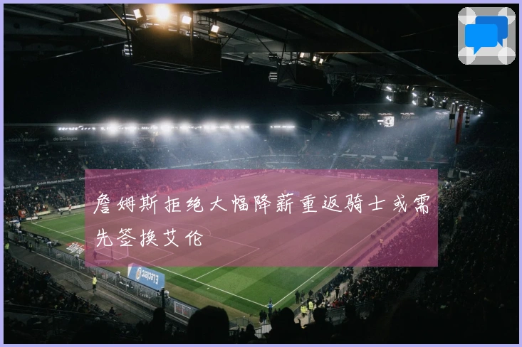 詹姆斯拒绝大幅降薪重返骑士或需先签换艾伦
